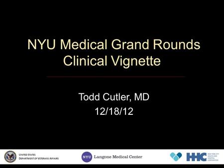 NYU Medical Grand Rounds Clinical Vignette Todd Cutler, MD 12/18/12 U NITED S TATES D EPARTMENT OF V ETERANS A FFAIRS.