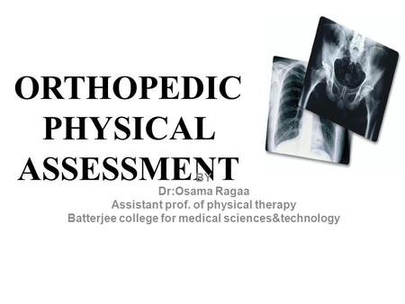 ORTHOPEDIC PHYSICAL ASSESSMENT BY Dr:Osama Ragaa Assistant prof. of physical therapy Batterjee college for medical sciences&technology.
