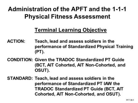 Administration of the APFT and the 1-1-1 Physical Fitness Assessment PFT 08-1 Terminal Learning Objective ACTION: Teach, lead and assess soldiers in the.