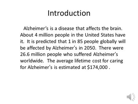 Introduction Alzheimer’s is a disease that affects the brain. About 4 million people in the United States have it. It is predicted that 1 in 85 people.