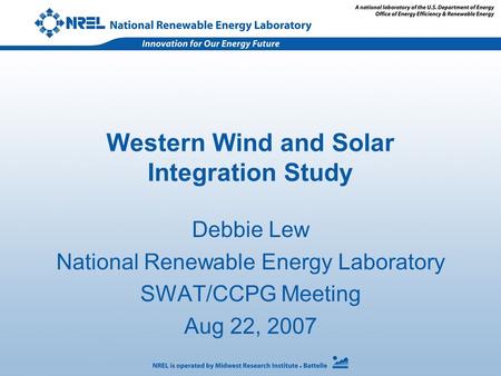 Western Wind and Solar Integration Study Debbie Lew National Renewable Energy Laboratory SWAT/CCPG Meeting Aug 22, 2007.