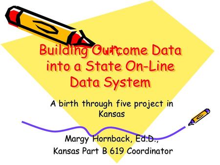 Building Outcome Data into a State On-Line Data System A birth through five project in Kansas Margy Hornback, Ed.D., Kansas Part B 619 Coordinator Kansas.