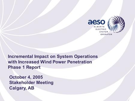 October 4, 2005 Stakeholder Meeting Calgary, AB Incremental Impact on System Operations with Increased Wind Power Penetration Phase 1 Report.