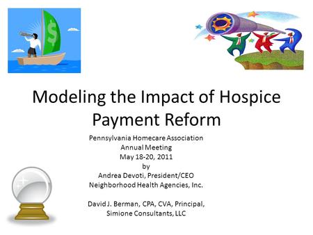 Modeling the Impact of Hospice Payment Reform Pennsylvania Homecare Association Annual Meeting May 18-20, 2011 by Andrea Devoti, President/CEO Neighborhood.