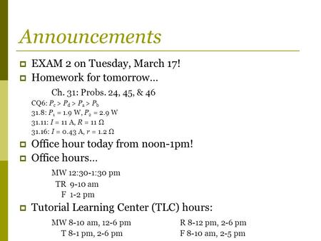 Announcements  EXAM 2 on Tuesday, March 17!  Homework for tomorrow… Ch. 31: Probs. 24, 45, & 46 CQ6: P c > P d > P a > P b 31.8: P 1 = 1.9 W, P 2 = 2.9.
