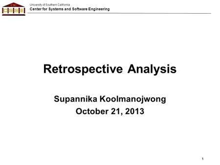University of Southern California Center for Systems and Software Engineering Retrospective Analysis Supannika Koolmanojwong October 21, 2013 1.