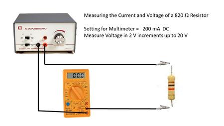 Measuring the Current and Voltage of a 820 Ω Resistor Setting for Multimeter = 200 mA DC Measure Voltage in 2 V increments up to 20 V.