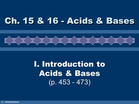 C. Johannesson I. Introduction to Acids & Bases (p. 453 - 473) Ch. 15 & 16 - Acids & Bases.