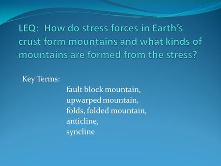 LEQ: How do stress forces in Earth’s crust form mountains and what kinds of mountains are formed from the stress? Key Terms: fault block mountain, upwarped.