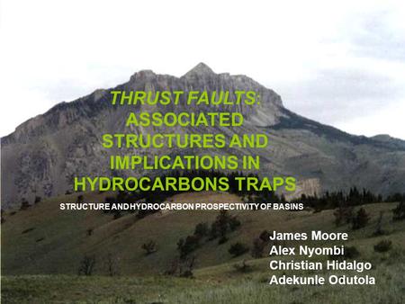1 THRUST FAULTS: ASSOCIATED STRUCTURES AND IMPLICATIONS IN HYDROCARBONS TRAPS James Moore Alex Nyombi Christian Hidalgo Adekunle Odutola STRUCTURE AND.