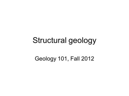 Structural geology Geology 101, Fall 2012. Structural geology The study of the deformation and fabric of rocks in order to understand the tectonic forces.