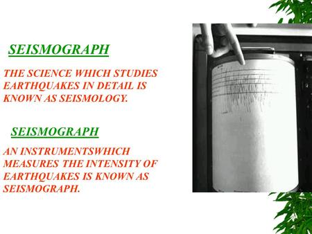 SEISMOGRAPH THE SCIENCE WHICH STUDIES EARTHQUAKES IN DETAIL IS KNOWN AS SEISMOLOGY. SEISMOGRAPH AN INSTRUMENTSWHICH MEASURES THE INTENSITY OF EARTHQUAKES.