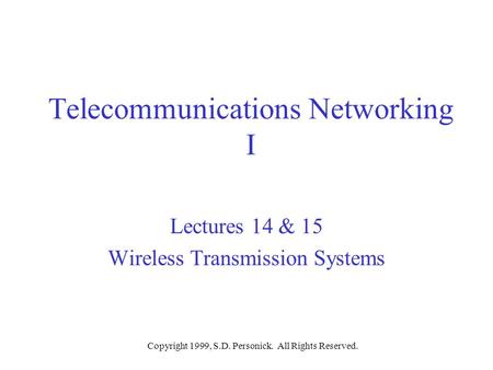 Copyright 1999, S.D. Personick. All Rights Reserved. Telecommunications Networking I Lectures 14 & 15 Wireless Transmission Systems.