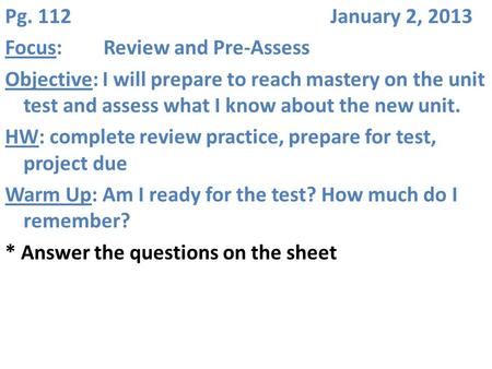 Pg. 112 January 2, 2013 Focus:Review and Pre-Assess Objective: I will prepare to reach mastery on the unit test and assess what I know about the new unit.