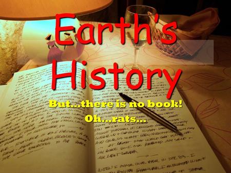 Earth’s History But…there is no book! Oh…rats…. Why do we want to know Earth’s History? Catastrophic Events –If it has happened before, can it happen.