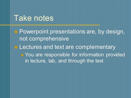 Take notes Powerpoint presentations are, by design, not comprehensive Lectures and text are complementary You are responsible for information provided.