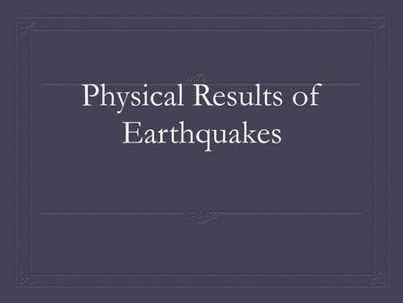 Physical Results of Earthquakes. They Shape Our Landscape  As plates move, we may feel these movements as earthquakes  If there were no plate motions,
