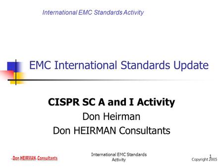 Copyright 2005 International EMC Standards Activity 1 EMC International Standards Update CISPR SC A and I Activity Don Heirman Don HEIRMAN Consultants.