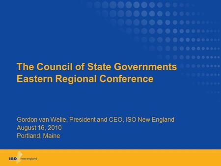 The Council of State Governments Eastern Regional Conference Gordon van Welie, President and CEO, ISO New England August 16, 2010 Portland, Maine.