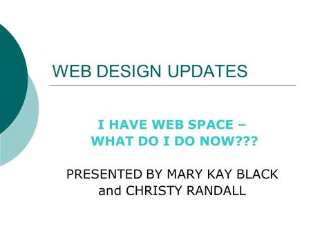 WEB DESIGN UPDATES I HAVE WEB SPACE – WHAT DO I DO NOW??? PRESENTED BY MARY KAY BLACK and CHRISTY RANDALL.