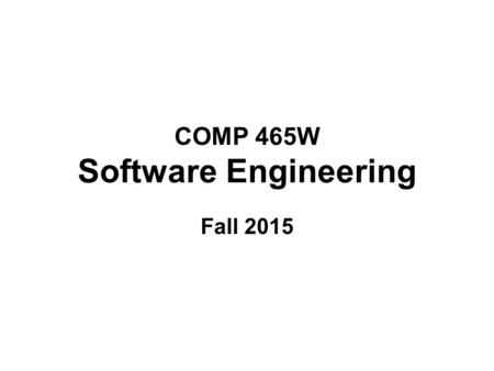 COMP 465W Software Engineering Fall 2015. Components of the Course The three main components of this course are: The study of software engineering as.