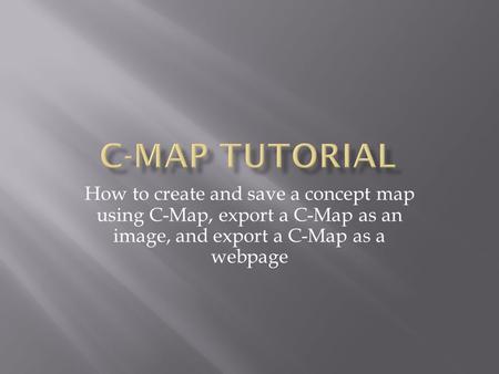 C-Map Tutorial How to create and save a concept map using C-Map, export a C-Map as an image, and export a C-Map as a webpage.