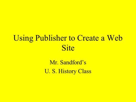 Using Publisher to Create a Web Site Mr. Sandford’s U. S. History Class.