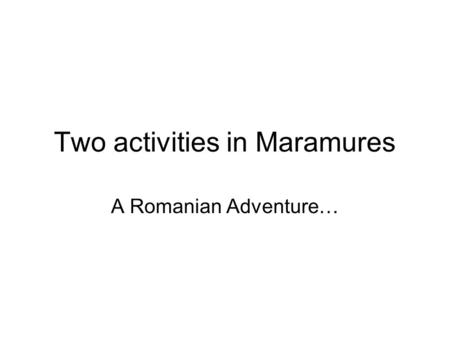Two activities in Maramures A Romanian Adventure….