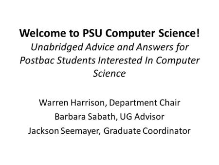Welcome to PSU Computer Science! Unabridged Advice and Answers for Postbac Students Interested In Computer Science Warren Harrison, Department Chair Barbara.
