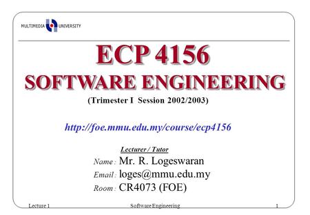 Lecture 1Software Engineering1 (Trimester I Session 2002/2003)  Lecturer / Tutor Name : Mr. R. Logeswaran