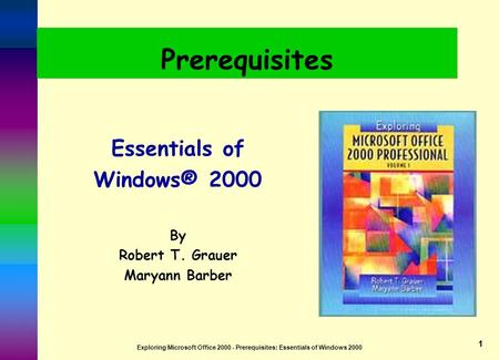 Exploring Microsoft Office 2000 - Prerequisites: Essentials of Windows 2000 1 Prerequisites Essentials of Windows® 2000 By Robert T. Grauer Maryann Barber.