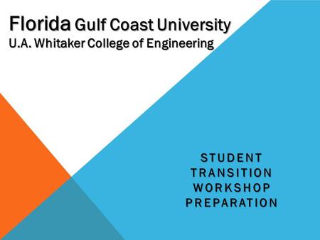 STUDENT TRANSITION WORKSHOP PREPARATION U.A. Whitaker College of Engineering Florida Gulf Coast University.