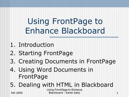 Fall 2005 Using FrontPage to Enhance Blackboard - Darek Sady1 Using FrontPage to Enhance Blackboard 1.Introduction 2.Starting FrontPage 3.Creating Documents.