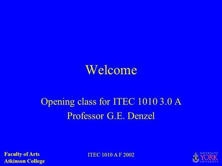Faculty of Arts Atkinson College ITEC 1010 A F 2002 Welcome Opening class for ITEC 1010 3.0 A Professor G.E. Denzel.
