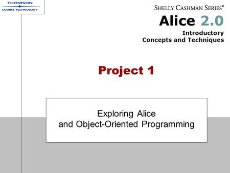 Alice 2.0 Introductory Concepts and Techniques Project 1 Exploring Alice and Object-Oriented Programming.