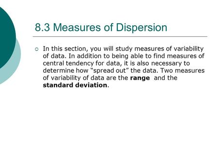 8.3 Measures of Dispersion  In this section, you will study measures of variability of data. In addition to being able to find measures of central tendency.