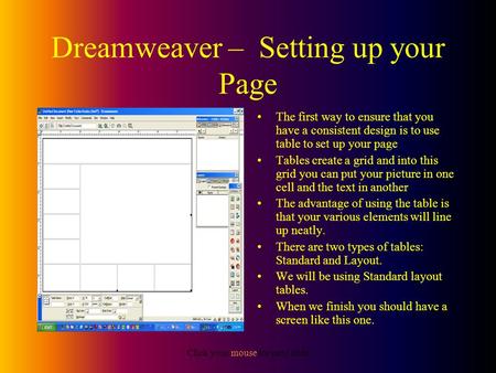 Click your mouse for next slide Dreamweaver – Setting up your Page The first way to ensure that you have a consistent design is to use table to set up.