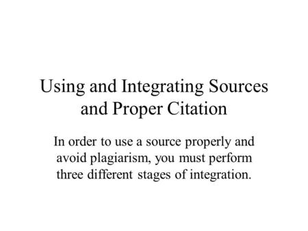 Using and Integrating Sources and Proper Citation In order to use a source properly and avoid plagiarism, you must perform three different stages of integration.