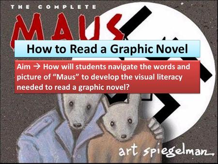 How to Read a Graphic Novel Aim  How will students navigate the words and picture of “Maus” to develop the visual literacy needed to read a graphic novel?