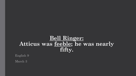 Bell Ringer: Atticus was feeble; he was nearly fifty. English 9 March 3.