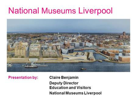 National Museums Liverpool Presentation by: Claire Benjamin Deputy Director Education and Visitors National Museums Liverpool.
