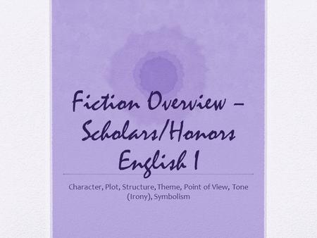 Fiction Overview – Scholars/Honors English I Character, Plot, Structure, Theme, Point of View, Tone (Irony), Symbolism.