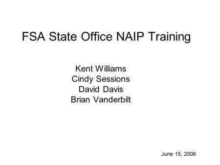 FSA State Office NAIP Training Kent Williams Cindy Sessions David Davis Brian Vanderbilt June 15, 2006.