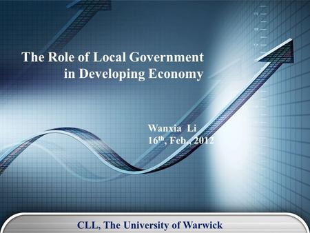 The Role of Local Government in Developing Economy Wanxia Li 16 th, Feb., 2012 CLL, The University of Warwick.