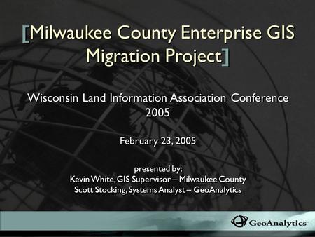 [Milwaukee County Enterprise GIS Migration Project] presented by: Kevin White, GIS Supervisor – Milwaukee County Scott Stocking, Systems Analyst – GeoAnalytics.