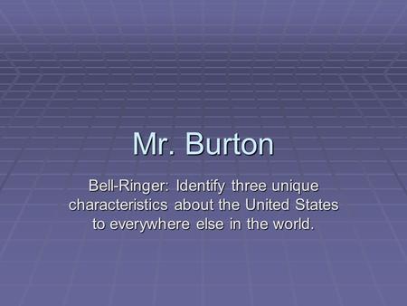 Mr. Burton Bell-Ringer: Identify three unique characteristics about the United States to everywhere else in the world.