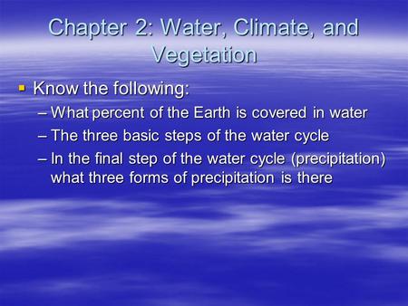 Chapter 2: Water, Climate, and Vegetation  Know the following: –What percent of the Earth is covered in water –The three basic steps of the water cycle.