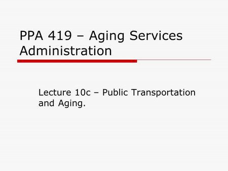 PPA 419 – Aging Services Administration Lecture 10c – Public Transportation and Aging.
