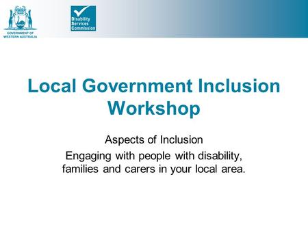 Local Government Inclusion Workshop Aspects of Inclusion Engaging with people with disability, families and carers in your local area.