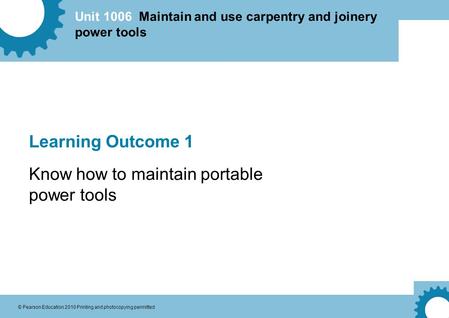 Unit 1006 Maintain and use carpentry and joinery power tools © Pearson Education 2010 Printing and photocopying permitted Learning Outcome 1 Know how to.